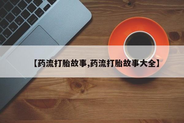 网上购买打胎药联系方式【药流打胎故事,药流打胎故事大全】