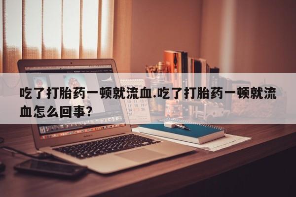 网上购买打胎药联系方式吃了打胎药一顿就流血.吃了打胎药一顿就流血怎么回事？