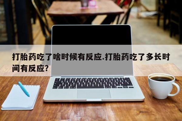 网上购买打胎药联系方式打胎药吃了啥时候有反应.打胎药吃了多长时间有反应？