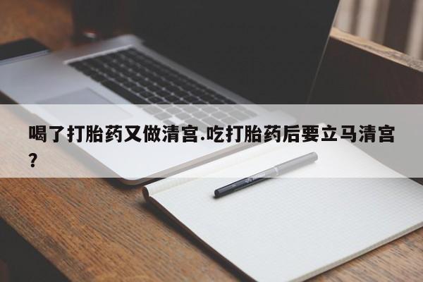 网上购买打胎药联系方式喝了打胎药又做清宫.吃打胎药后要立马清宫？