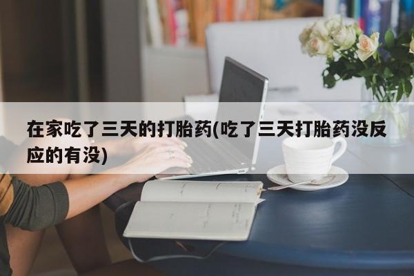 网上购买打胎药联系方式在家吃了三天的打胎药(吃了三天打胎药没反应的有没)