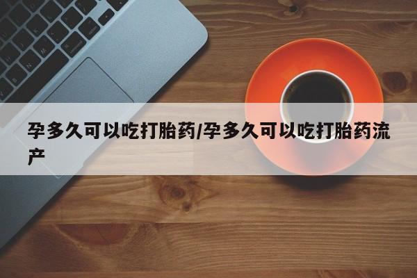 网上购买打胎药联系方式孕多久可以吃打胎药/孕多久可以吃打胎药流产