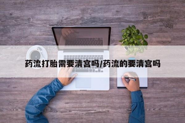 网上购买打胎药联系方式药流打胎需要清宫吗/药流的要清宫吗