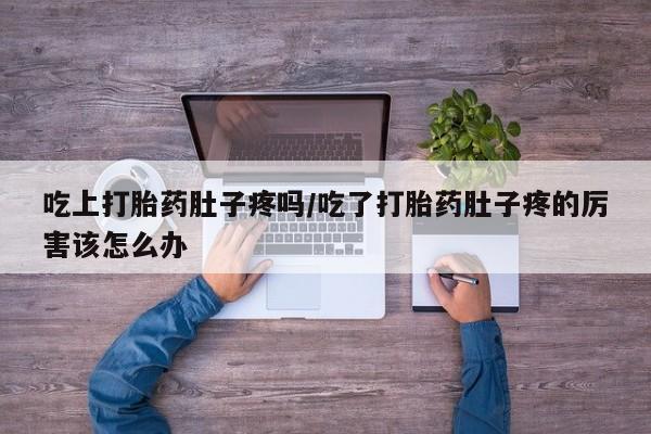 网上购买打胎药联系方式吃上打胎药肚子疼吗/吃了打胎药肚子疼的厉害该怎么办