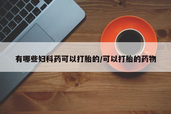 网上购买打胎药联系方式有哪些妇科药可以打胎的/可以打胎的药物