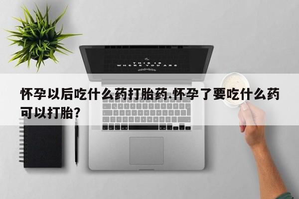 网上购买打胎药联系方式怀孕以后吃什么药打胎药.怀孕了要吃什么药可以打胎？
