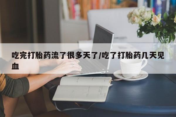 网上购买打胎药联系方式吃完打胎药流了很多天了/吃了打胎药几天见血