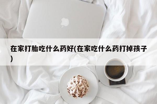网上购买打胎药联系方式在家打胎吃什么药好(在家吃什么药打掉孩子)