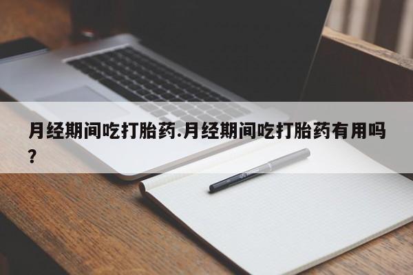 网上购买打胎药联系方式月经期间吃打胎药.月经期间吃打胎药有用吗？