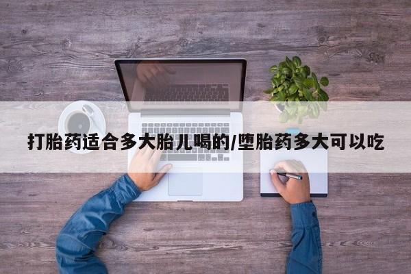 网上购买打胎药联系方式打胎药适合多大胎儿喝的/堕胎药多大可以吃