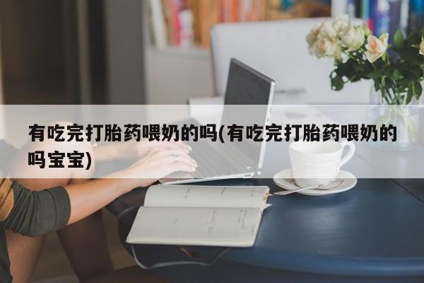 网上购买打胎药联系方式有吃完打胎药喂奶的吗(有吃完打胎药喂奶的吗宝宝)