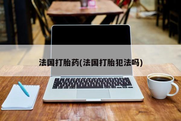 网上购买打胎药联系方式法国打胎药(法国打胎犯法吗)