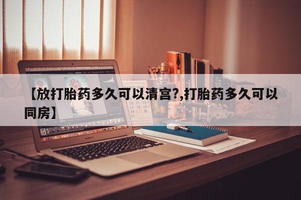 网上购买打胎药联系方式【放打胎药多久可以清宫?,打胎药多久可以同房】