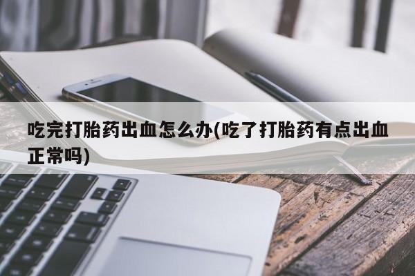 网上购买打胎药联系方式吃完打胎药出血怎么办(吃了打胎药有点出血正常吗)