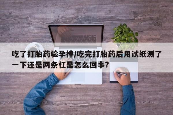 网上购买打胎药联系方式吃了打胎药验孕棒/吃完打胎药后用试纸测了一下还是两条杠是怎么回事?