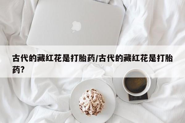 网上购买打胎药联系方式古代的藏红花是打胎药/古代的藏红花是打胎药?
