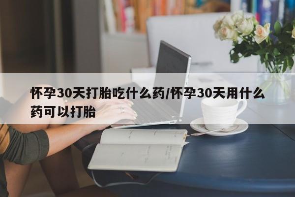 网上购买打胎药联系方式怀孕30天打胎吃什么药/怀孕30天用什么药可以打胎
