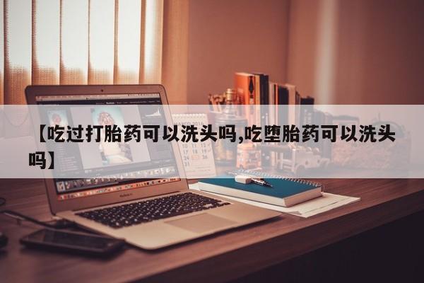网上购买打胎药联系方式【吃过打胎药可以洗头吗,吃堕胎药可以洗头吗】