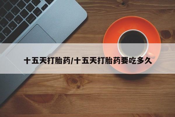 网上购买打胎药联系方式十五天打胎药/十五天打胎药要吃多久
