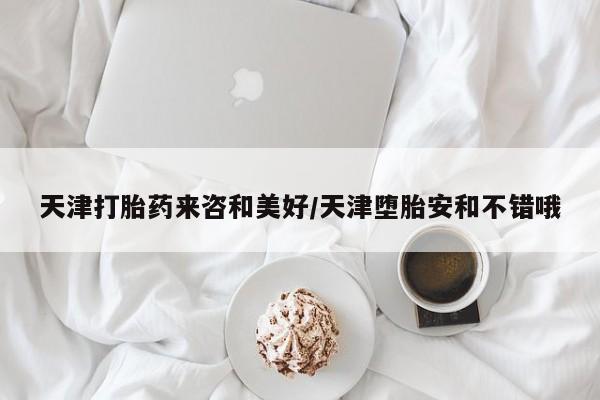 网上购买打胎药联系方式天津打胎药来咨和美好/天津堕胎安和不错哦