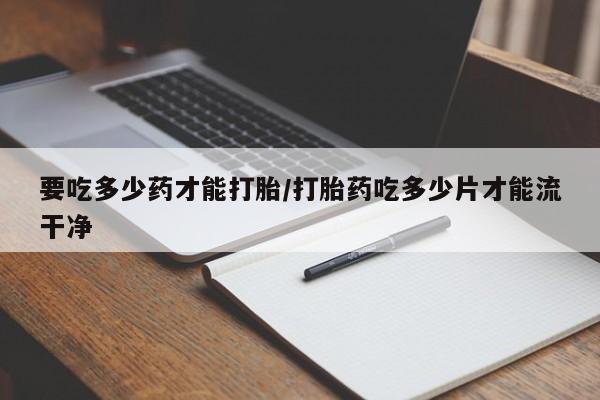 网上购买打胎药联系方式要吃多少药才能打胎/打胎药吃多少片才能流干净