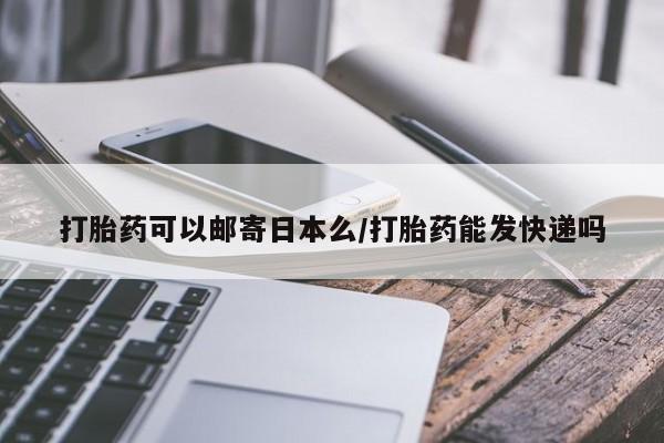 网上购买打胎药联系方式打胎药可以邮寄日本么/打胎药能发快递吗