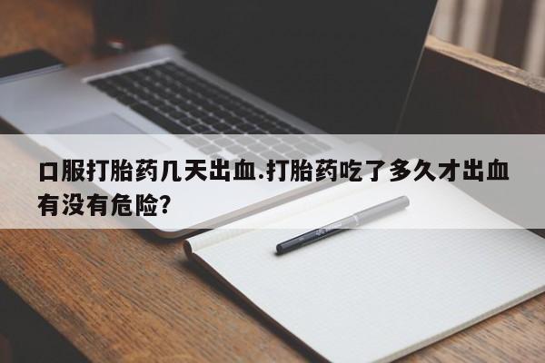 网上购买打胎药联系方式口服打胎药几天出血.打胎药吃了多久才出血有没有危险？
