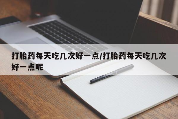网上购买打胎药联系方式打胎药每天吃几次好一点/打胎药每天吃几次好一点呢