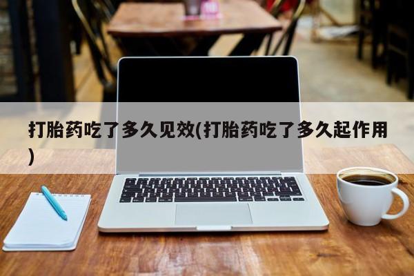 网上购买打胎药联系方式打胎药吃了多久见效(打胎药吃了多久起作用)