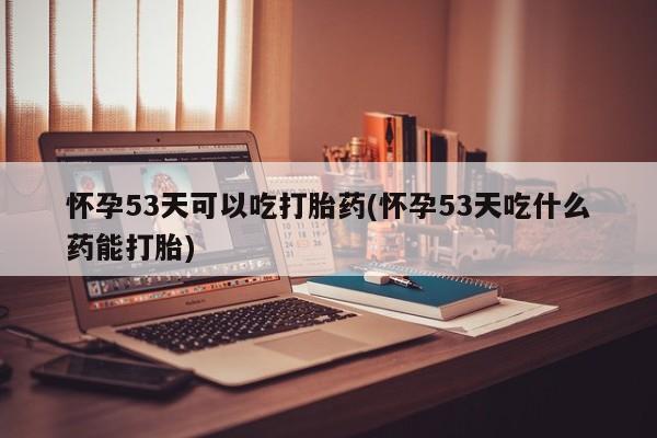 网上购买打胎药联系方式怀孕53天可以吃打胎药(怀孕53天吃什么药能打胎)