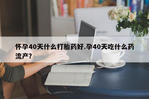 网上购买打胎药联系方式怀孕40天什么打胎药好.孕40天吃什么药流产？