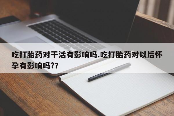 网上购买打胎药联系方式吃打胎药对干活有影响吗.吃打胎药对以后怀孕有影响吗?？