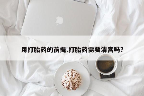 网上购买打胎药联系方式用打胎药的前提.打胎药需要清宫吗？