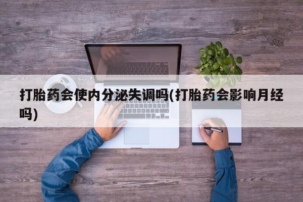 网上购买打胎药联系方式打胎药会使内分泌失调吗(打胎药会影响月经吗)
