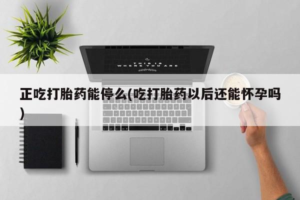网上购买打胎药联系方式正吃打胎药能停么(吃打胎药以后还能怀孕吗)