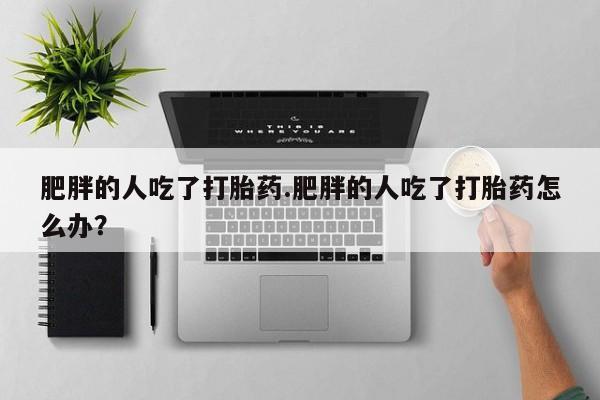 网上购买打胎药联系方式肥胖的人吃了打胎药.肥胖的人吃了打胎药怎么办？
