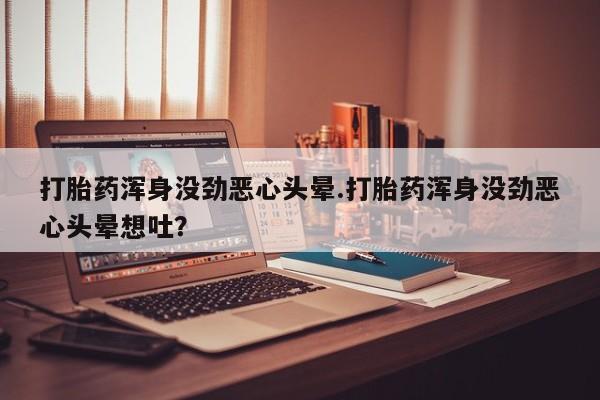 网上购买打胎药联系方式打胎药浑身没劲恶心头晕.打胎药浑身没劲恶心头晕想吐？