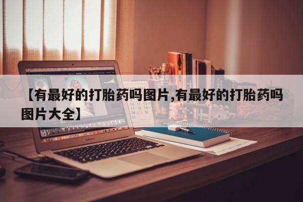 网上购买打胎药联系方式【有最好的打胎药吗图片,有最好的打胎药吗图片大全】