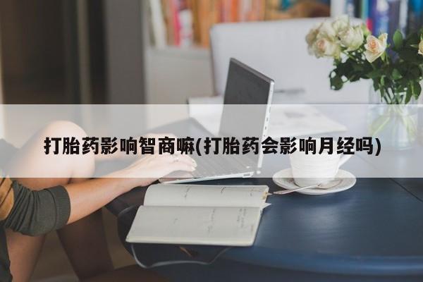 网上购买打胎药联系方式打胎药影响智商嘛(打胎药会影响月经吗)