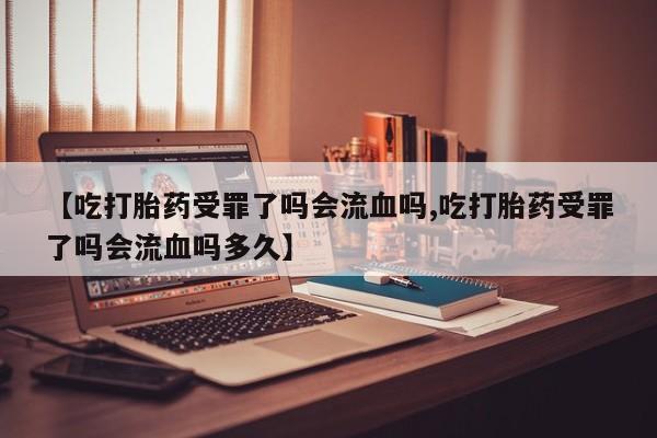 网上购买打胎药联系方式【吃打胎药受罪了吗会流血吗,吃打胎药受罪了吗会流血吗多久】