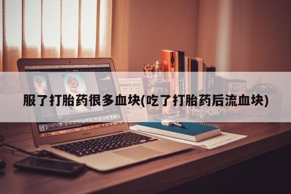 网上购买打胎药联系方式服了打胎药很多血块(吃了打胎药后流血块)