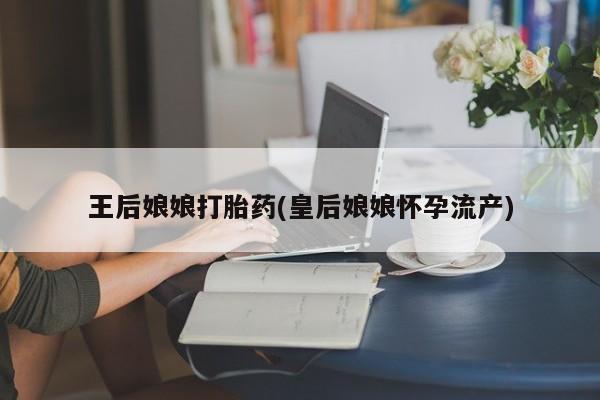 网上购买打胎药联系方式王后娘娘打胎药(皇后娘娘怀孕流产)