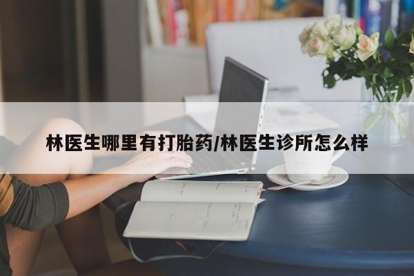 网上购买打胎药联系方式林医生哪里有打胎药/林医生诊所怎么样