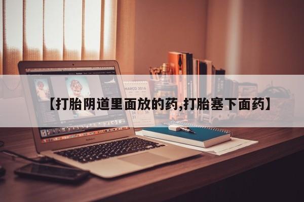 网上购买打胎药联系方式【打胎阴道里面放的药,打胎塞下面药】