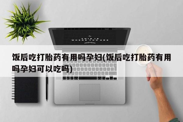 网上购买打胎药联系方式饭后吃打胎药有用吗孕妇(饭后吃打胎药有用吗孕妇可以吃吗)