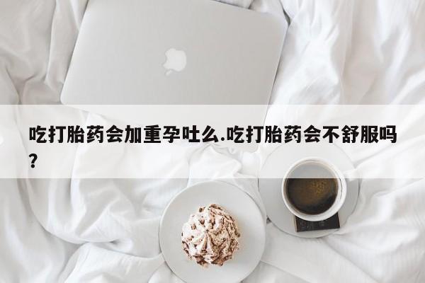 网上购买打胎药联系方式吃打胎药会加重孕吐么.吃打胎药会不舒服吗？