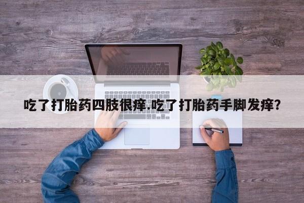 网上购买打胎药联系方式吃了打胎药四肢很痒.吃了打胎药手脚发痒？