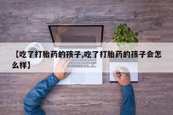 网上购买打胎药联系方式【吃了打胎药的孩子,吃了打胎药的孩子会怎么样】