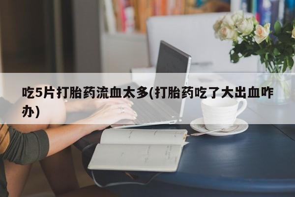 网上购买打胎药联系方式吃5片打胎药流血太多(打胎药吃了大出血咋办)