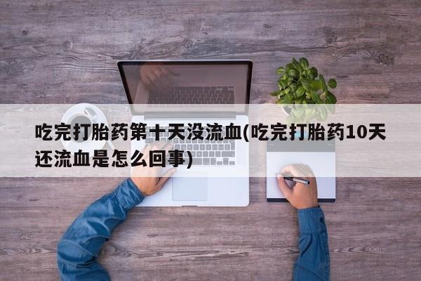 网上购买打胎药联系方式吃完打胎药第十天没流血(吃完打胎药10天还流血是怎么回事)